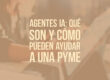 Agentes IA: qué son y cómo pueden ayudar a una pyme