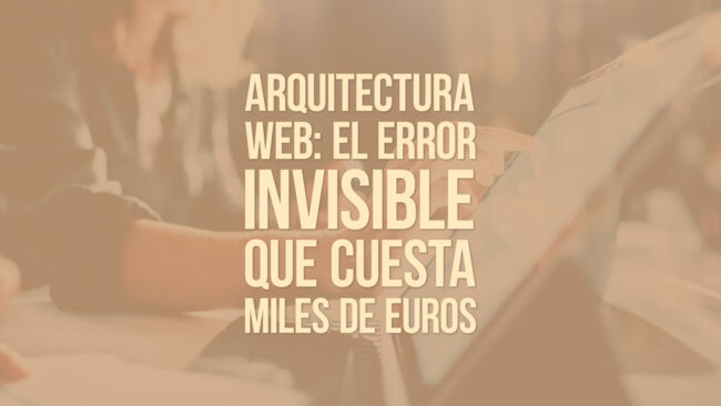 Arquitectura web: el error invisible que cuesta miles de euros
