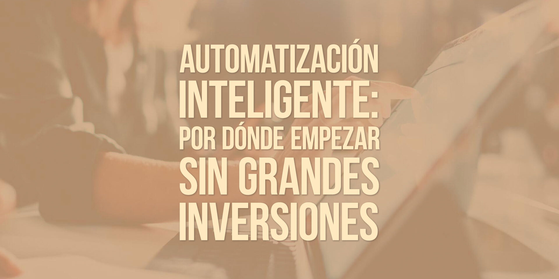 Automatización inteligente: por dónde empezar sin grandes inversiones Automatización inteligente: por dónde empezar sin grandes inversiones