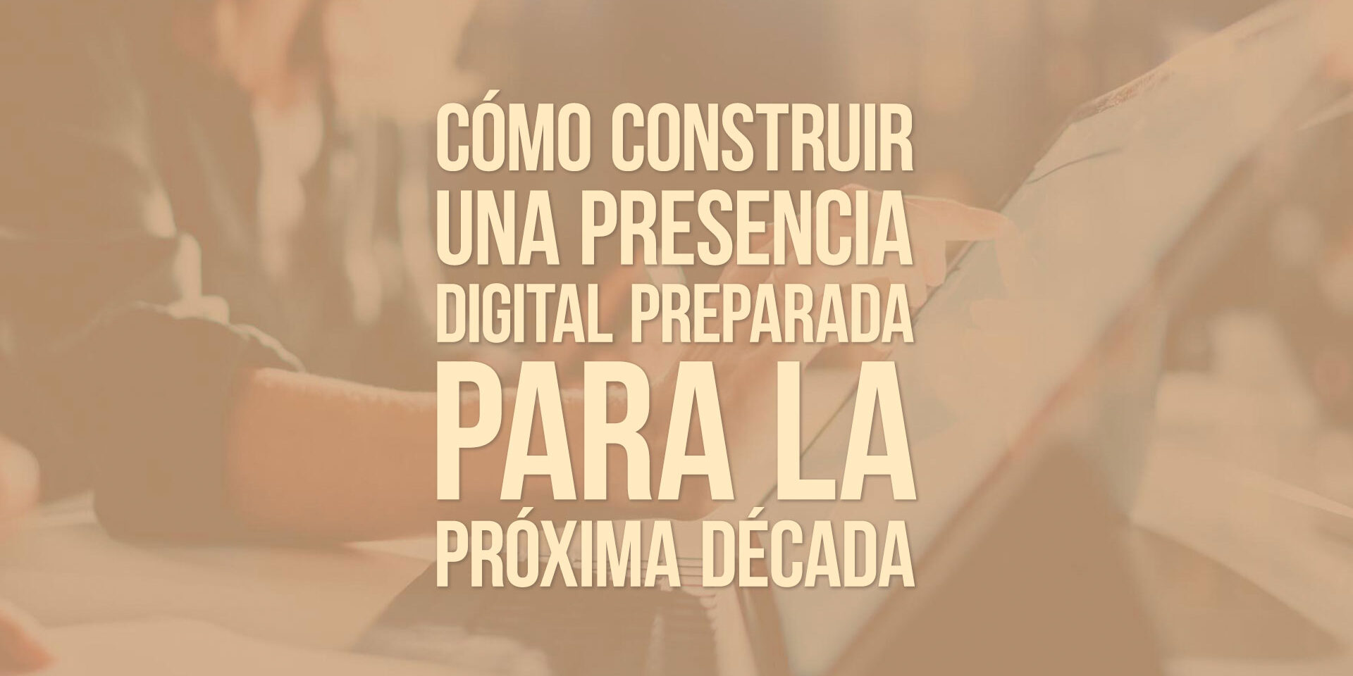 Cómo construir una presencia digital preparada para la próxima década Cómo construir una presencia digital preparada para la próxima década
