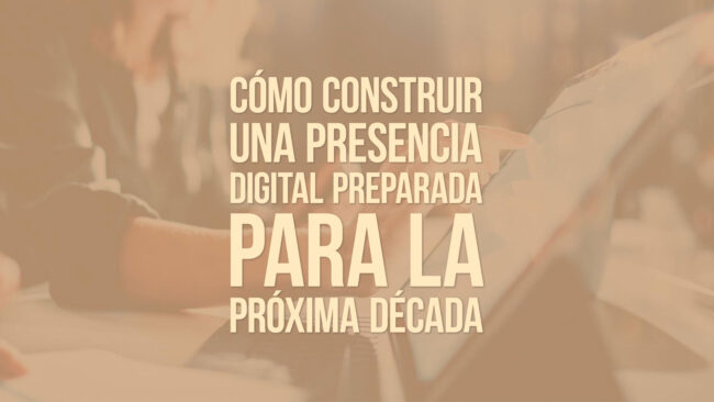 Cómo construir una presencia digital preparada para la próxima década