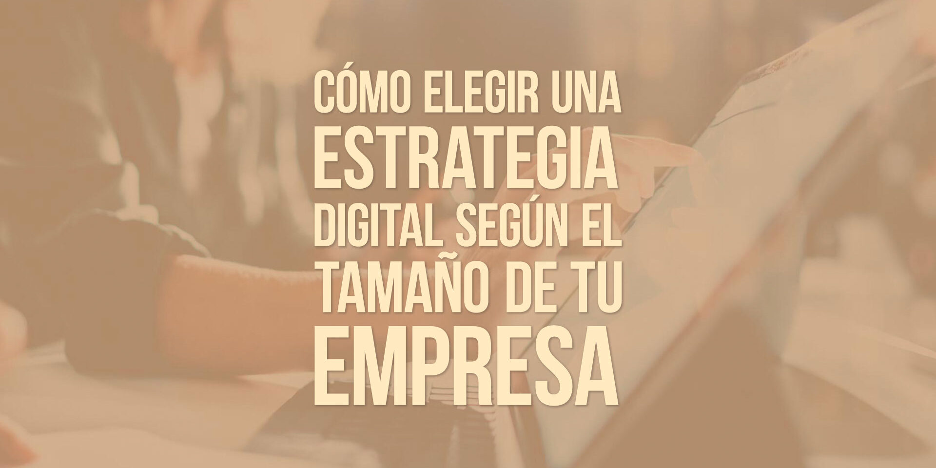 Cómo elegir una estrategia digital según el tamaño de tu empresa Cómo elegir una estrategia digital según el tamaño de tu empresa