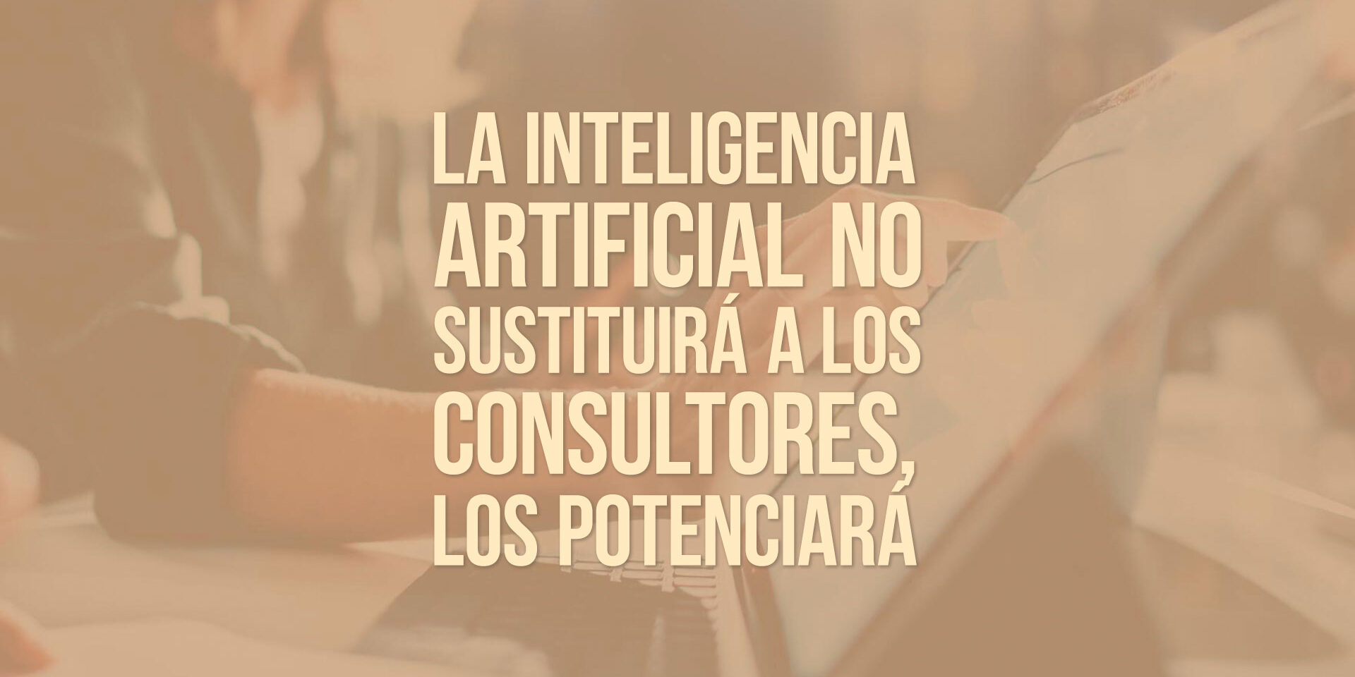 La inteligencia artificial no sustituirá a los consultores, los potenciará La inteligencia artificial no sustituirá a los consultores, los potenciará