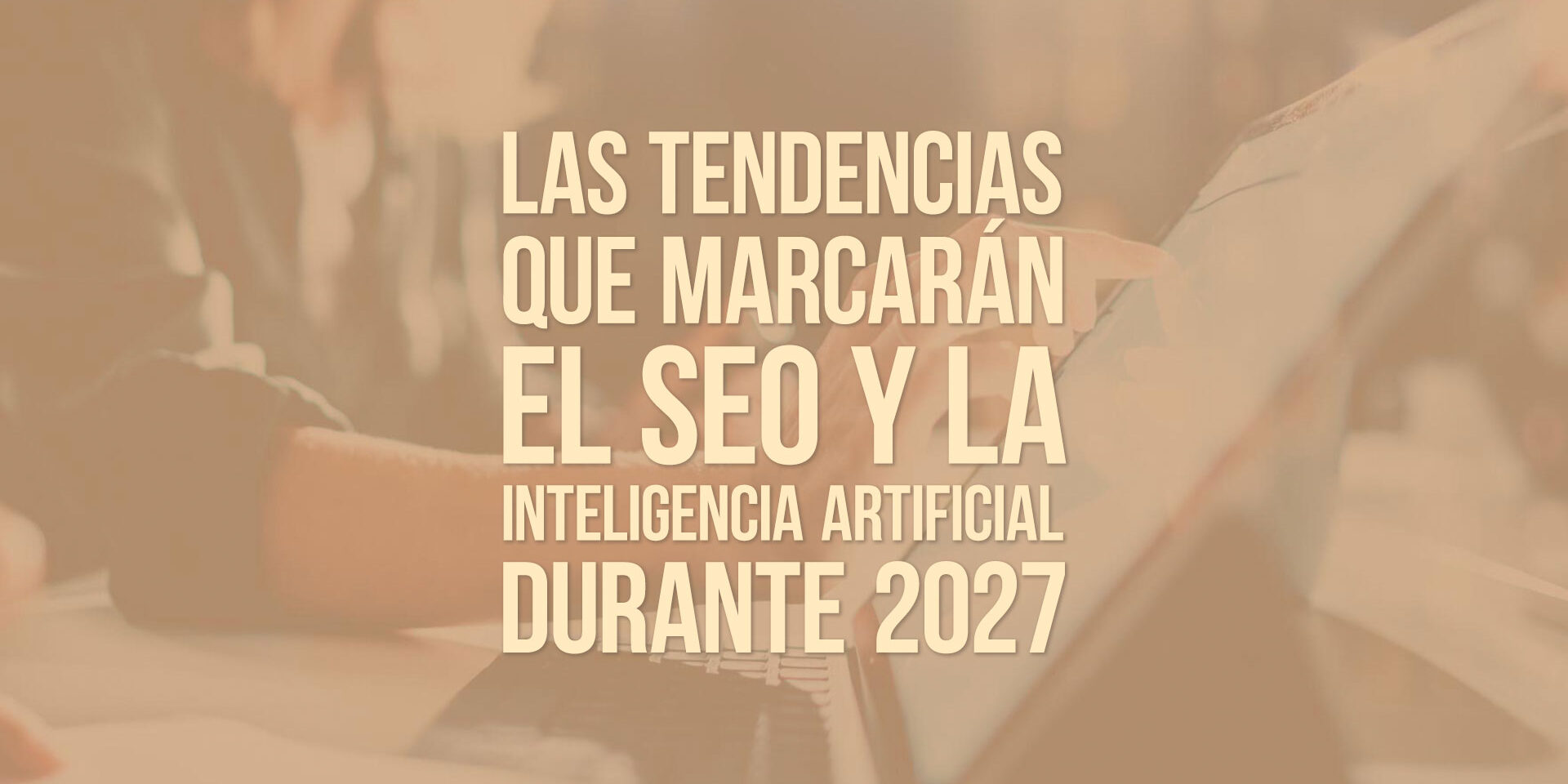 Las tendencias que marcarán el SEO y la inteligencia artificial durante 2027 Las tendencias que marcarán el SEO y la inteligencia artificial durante 2027