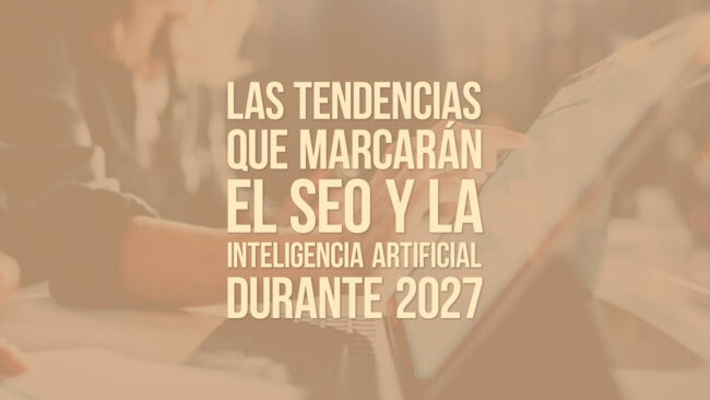 Las tendencias que marcarán el SEO y la inteligencia artificial durante 2027