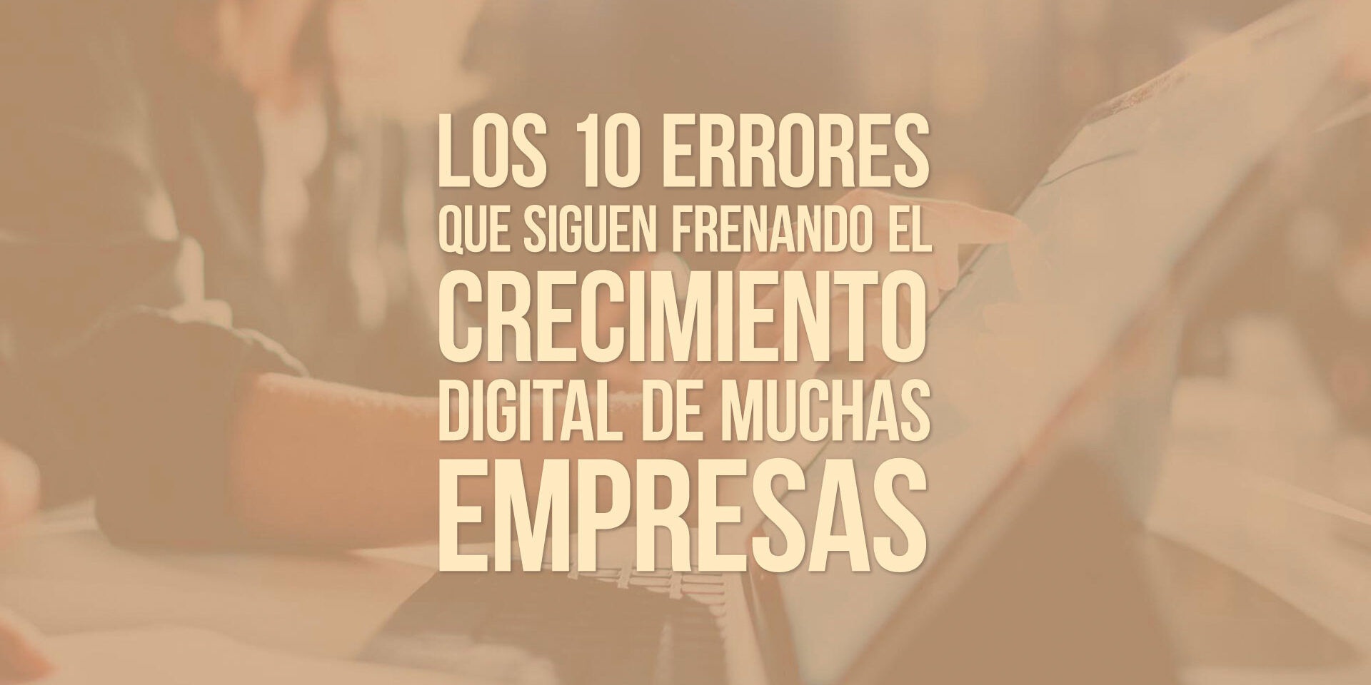 Los 10 errores que siguen frenando el crecimiento digital de muchas empresas Los 10 errores que siguen frenando el crecimiento digital de muchas empresas