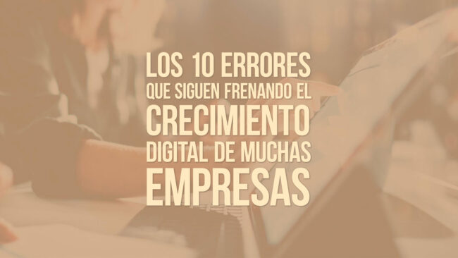 Los 10 errores que siguen frenando el crecimiento digital de muchas empresas