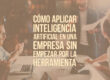 Cómo aplicar inteligencia artificial en una empresa sin empezar por la herramienta